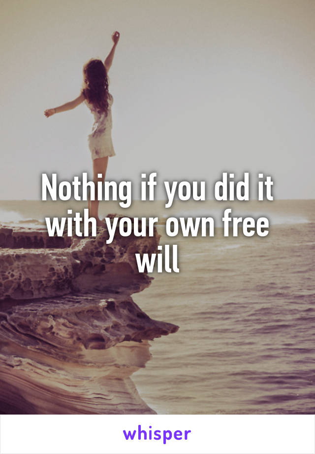 Nothing if you did it with your own free will