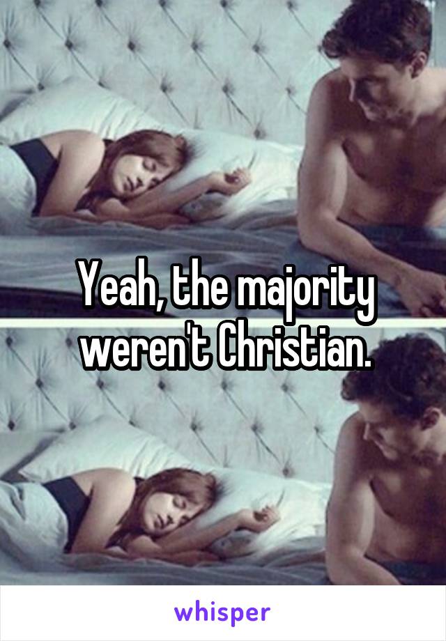 Yeah, the majority weren't Christian.