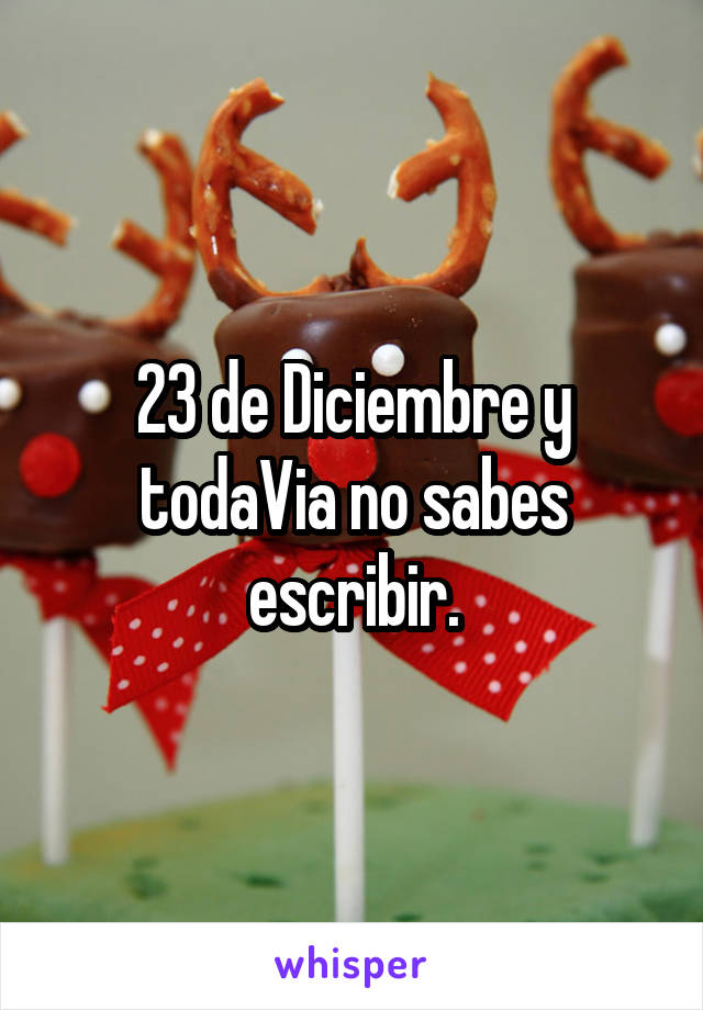 23 de Diciembre y todaVia no sabes escribir.