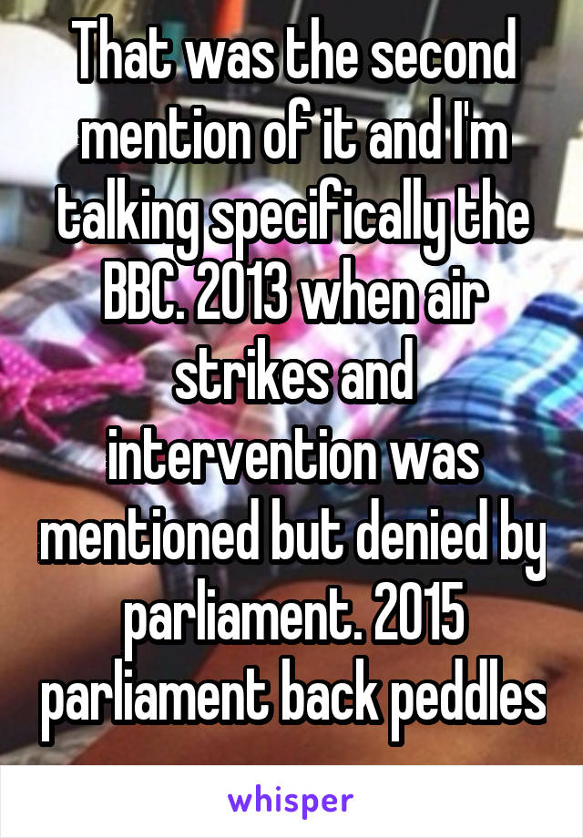 That was the second mention of it and I'm talking specifically the BBC. 2013 when air strikes and intervention was mentioned but denied by parliament. 2015 parliament back peddles 