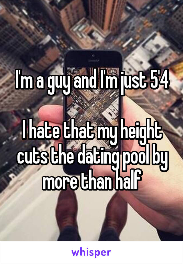 I'm a guy and I'm just 5'4

I hate that my height cuts the dating pool by more than half