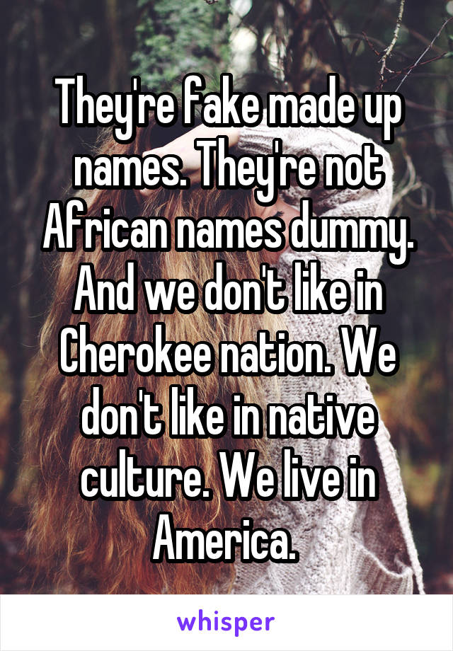 They're fake made up names. They're not African names dummy. And we don't like in Cherokee nation. We don't like in native culture. We live in America. 