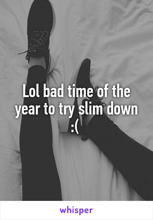 Lol bad time of the year to try slim down :( 