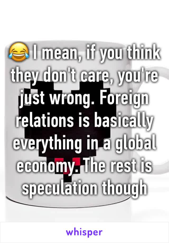 😂 I mean, if you think they don't care, you're just wrong. Foreign relations is basically everything in a global economy. The rest is speculation though 