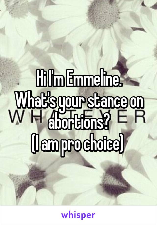 Hi I'm Emmeline.
What's your stance on abortions?
(I am pro choice) 