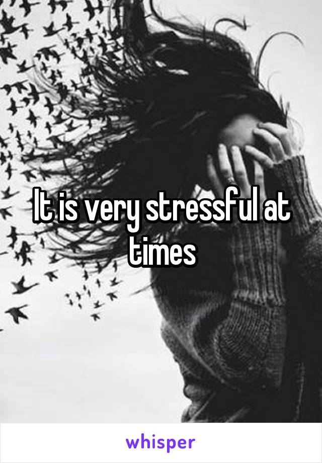 It is very stressful at times