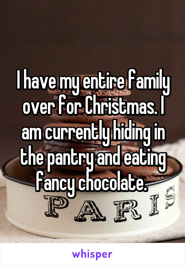 I have my entire family over for Christmas. I am currently hiding in the pantry and eating fancy chocolate. 
