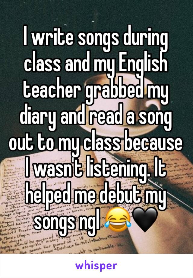 I write songs during class and my English teacher grabbed my diary and read a song out to my class because I wasn't listening. It helped me debut my songs ngl 😂🖤