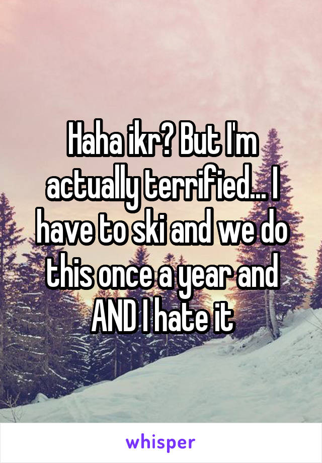 Haha ikr? But I'm actually terrified... I have to ski and we do this once a year and AND I hate it