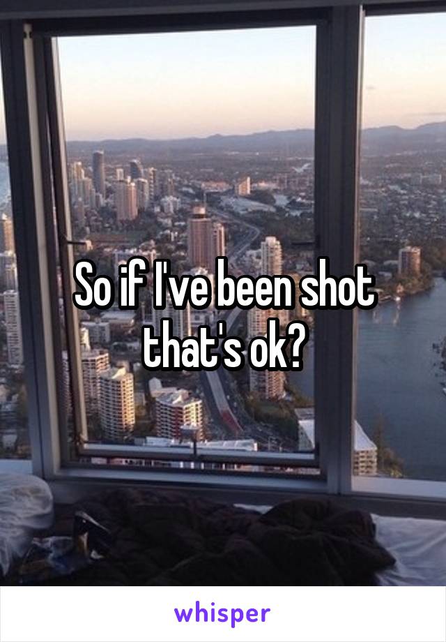 So if I've been shot that's ok?