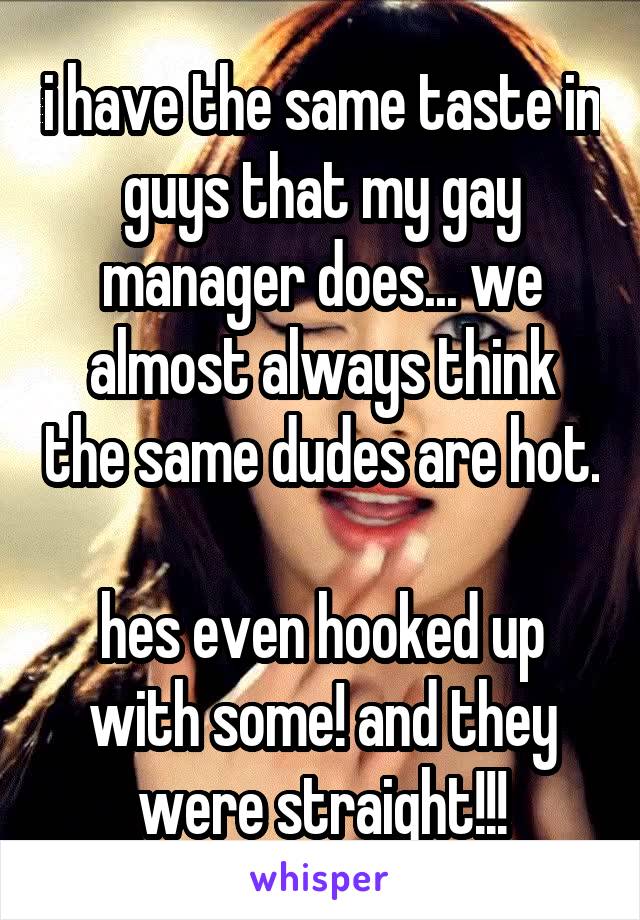 i have the same taste in guys that my gay manager does... we almost always think the same dudes are hot.

hes even hooked up with some! and they were straight!!!