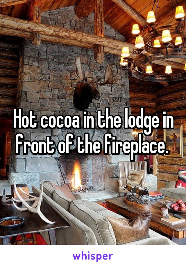 Hot cocoa in the lodge in front of the fireplace. 