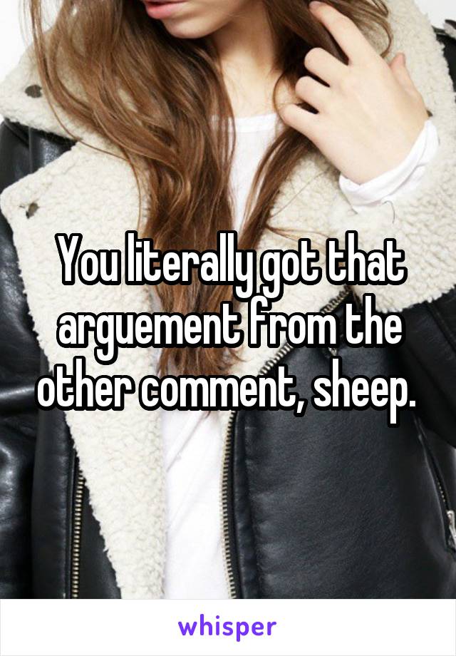 You literally got that arguement from the other comment, sheep. 