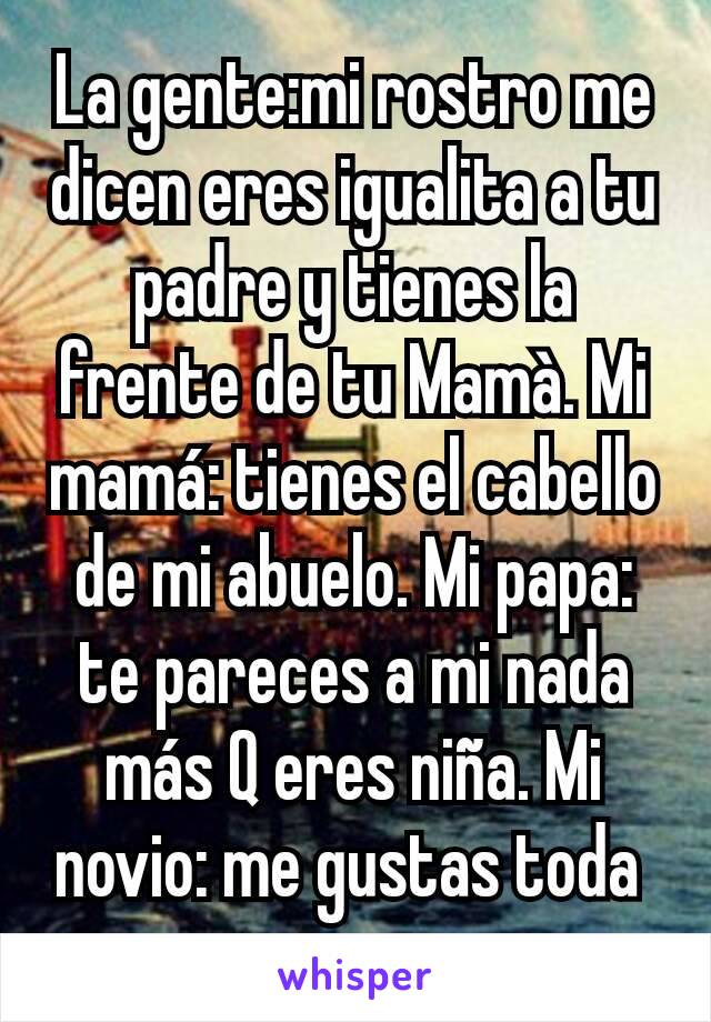 La gente:mi rostro me dicen eres igualita a tu padre y tienes la frente de tu Mamà. Mi mamá: tienes el cabello de mi abuelo. Mi papa: te pareces a mi nada más Q eres niña. Mi novio: me gustas toda 