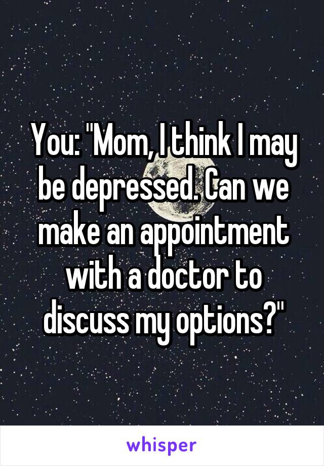 You: "Mom, I think I may be depressed. Can we make an appointment with a doctor to discuss my options?"
