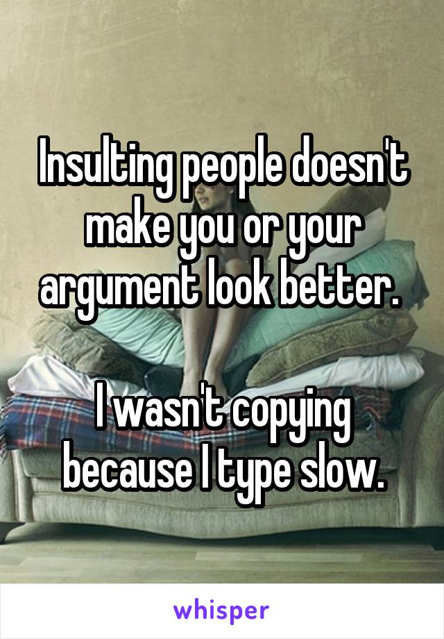 Insulting people doesn't make you or your argument look better. 

I wasn't copying because I type slow.