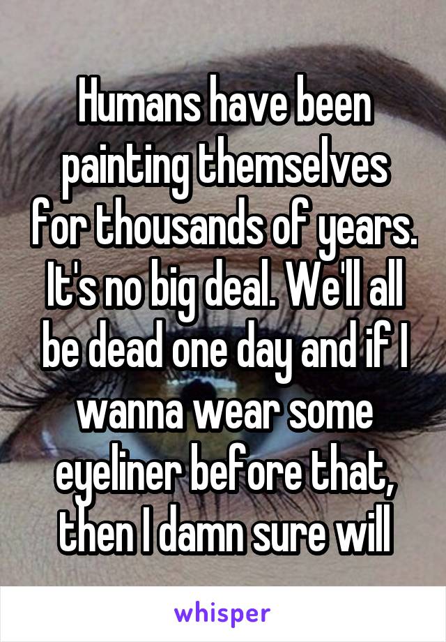 Humans have been painting themselves for thousands of years. It's no big deal. We'll all be dead one day and if I wanna wear some eyeliner before that, then I damn sure will