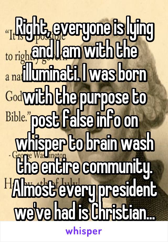 Right, everyone is lying and I am with the illuminati. I was born with the purpose to post false info on whisper to brain wash the entire community. Almost every president we've had is Christian...