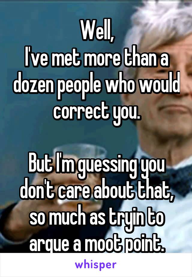 Well,
I've met more than a dozen people who would correct you.

But I'm guessing you don't care about that, so much as tryin to argue a moot point.