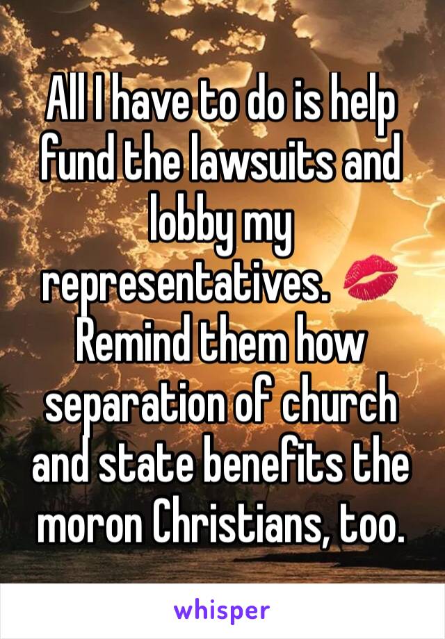 All I have to do is help fund the lawsuits and lobby my representatives. 💋 Remind them how separation of church and state benefits the moron Christians, too.