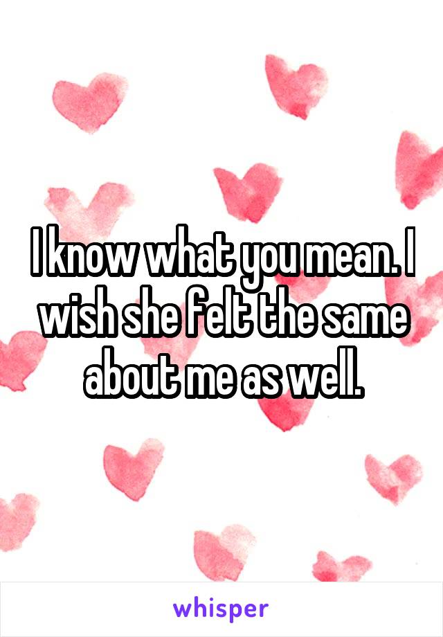 I know what you mean. I wish she felt the same about me as well.