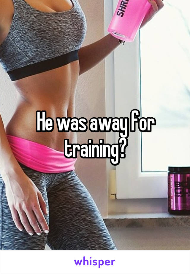 He was away for training?