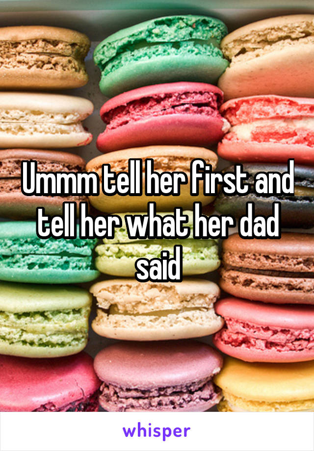 Ummm tell her first and tell her what her dad said