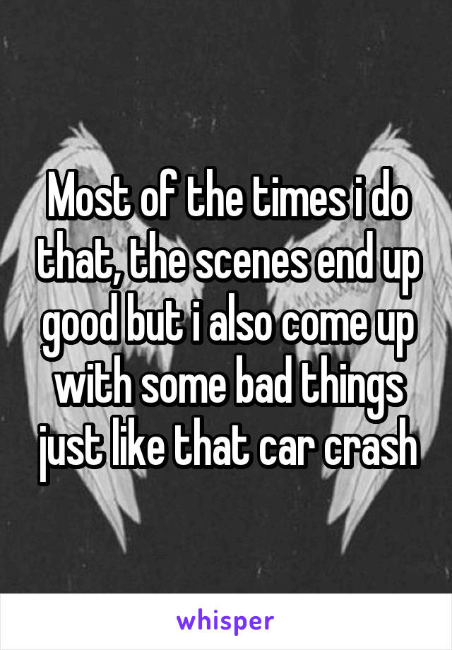 Most of the times i do that, the scenes end up good but i also come up with some bad things just like that car crash