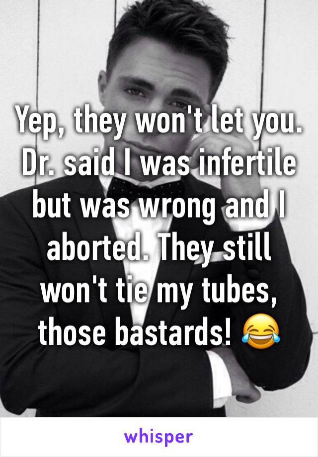 Yep, they won't let you.
Dr. said I was infertile but was wrong and I aborted. They still won't tie my tubes, those bastards! 😂