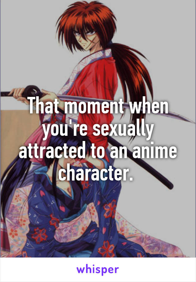 That moment when you're sexually attracted to an anime character. 