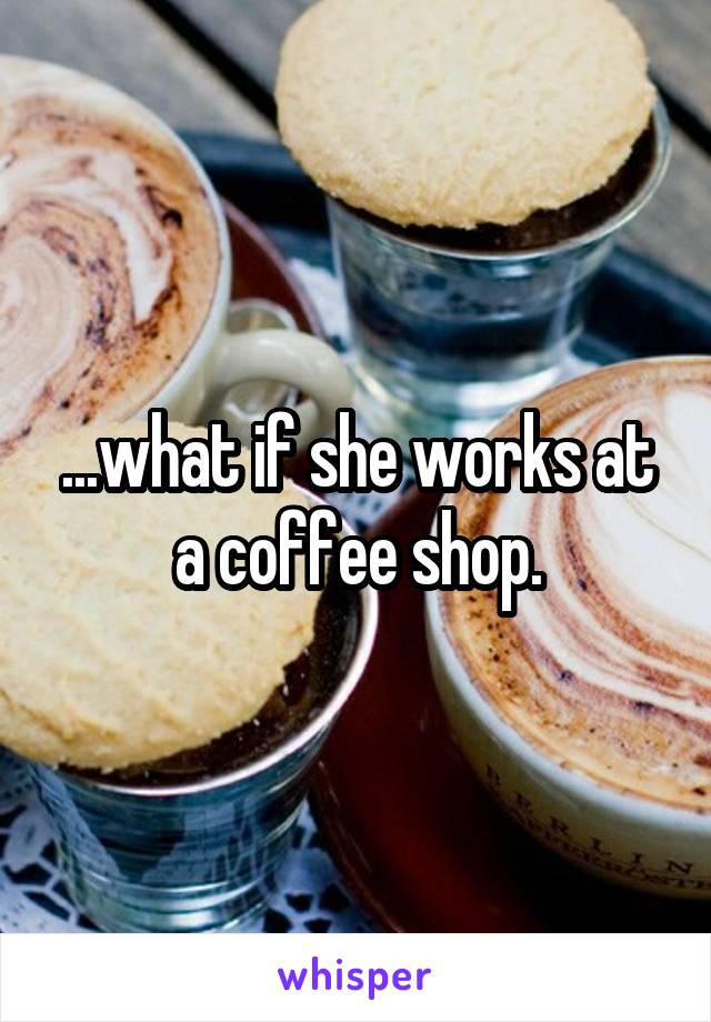 ...what if she works at a coffee shop.