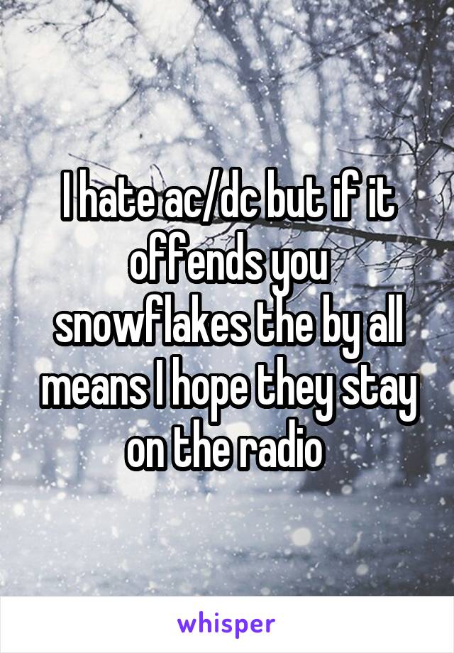 I hate ac/dc but if it offends you snowflakes the by all means I hope they stay on the radio 