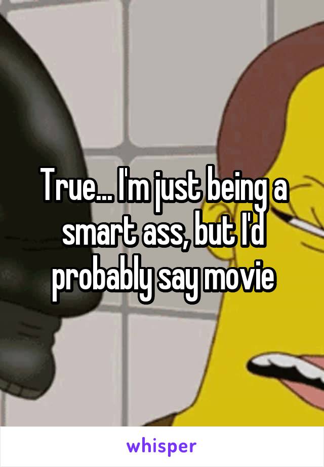 True... I'm just being a smart ass, but I'd probably say movie