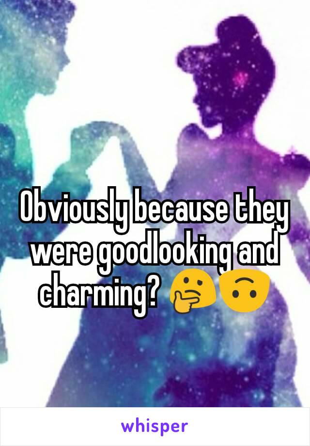 Obviously because they were goodlooking and charming? 🤔🙃