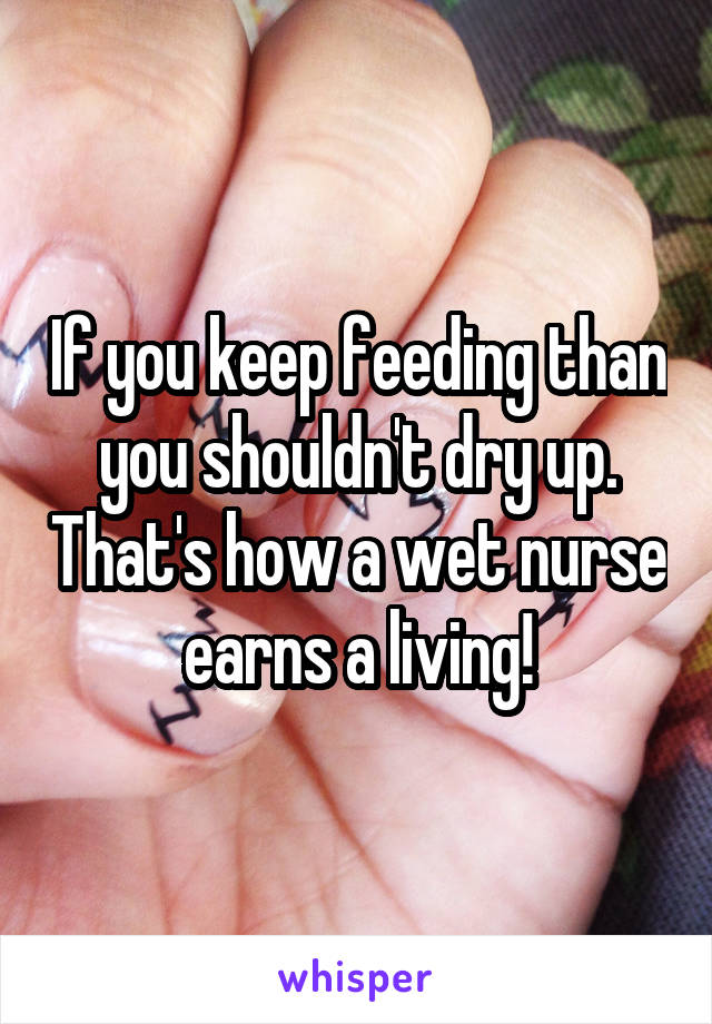 If you keep feeding than you shouldn't dry up. That's how a wet nurse earns a living!