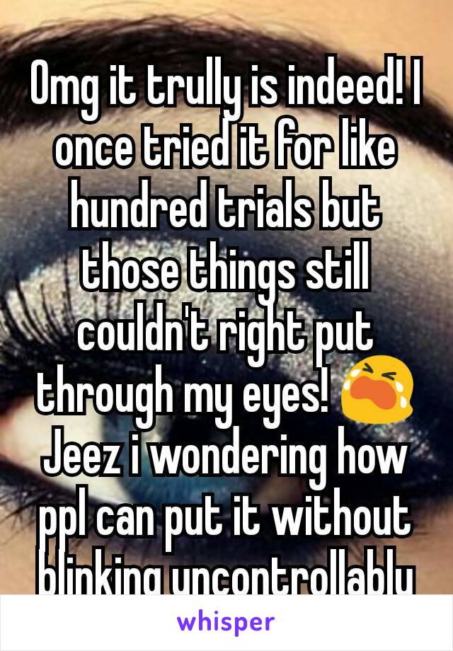 Omg it trully is indeed! I once tried it for like hundred trials but those things still couldn't right put through my eyes! 😭 Jeez i wondering how ppl can put it without blinking uncontrollably