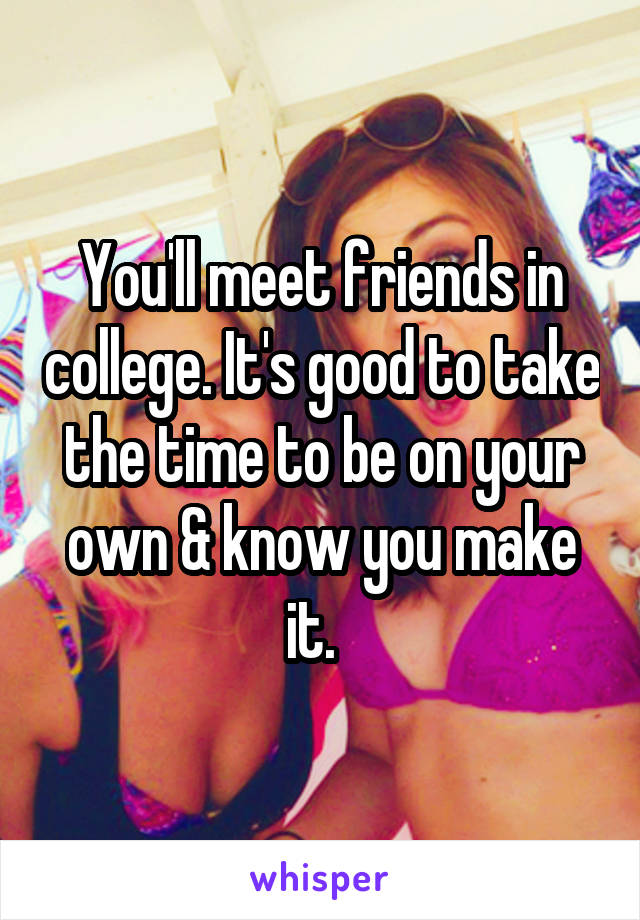 You'll meet friends in college. It's good to take the time to be on your own & know you make it.  