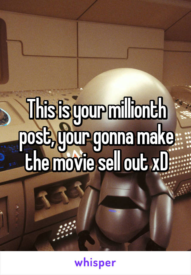 This is your millionth post, your gonna make the movie sell out xD