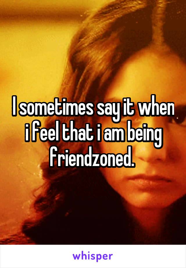 I sometimes say it when i feel that i am being friendzoned. 