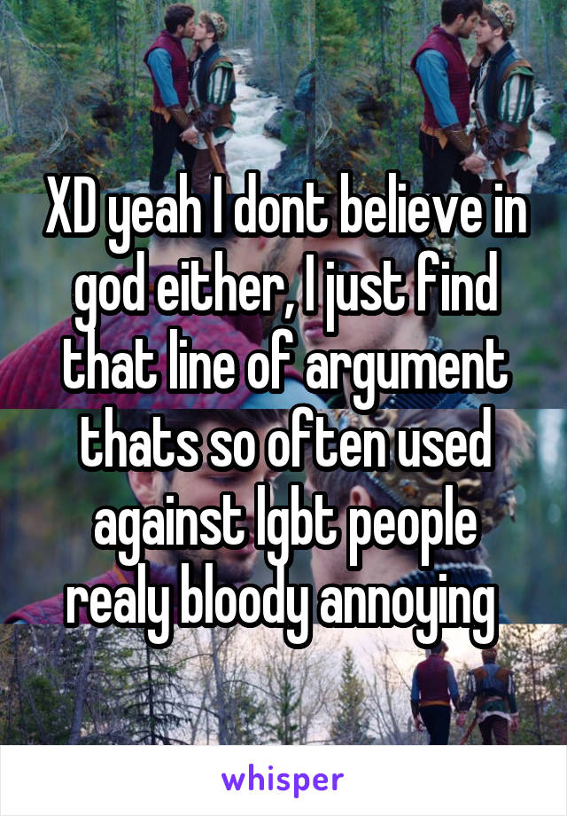 XD yeah I dont believe in god either, I just find that line of argument thats so often used against lgbt people realy bloody annoying 