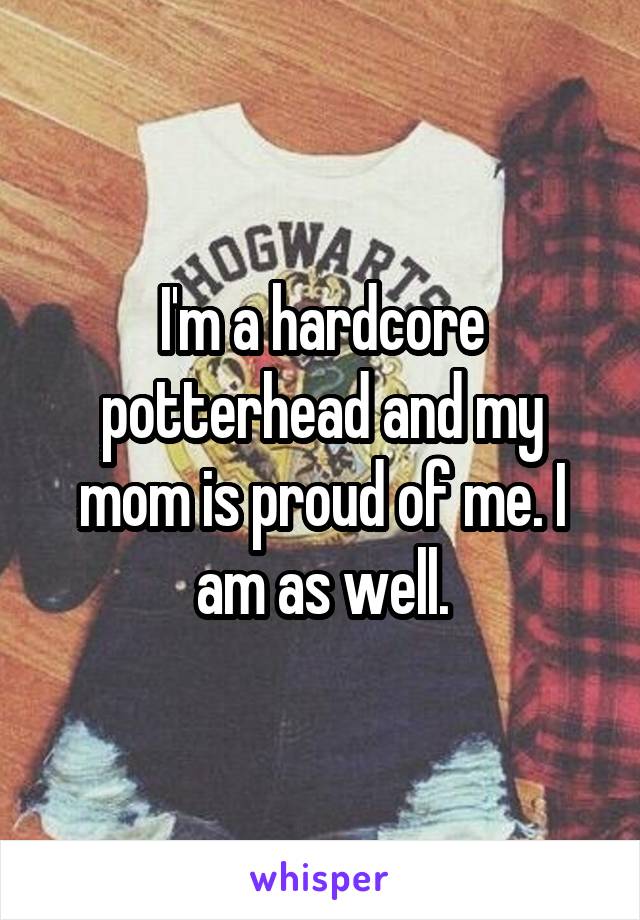 I'm a hardcore potterhead and my mom is proud of me. I am as well.