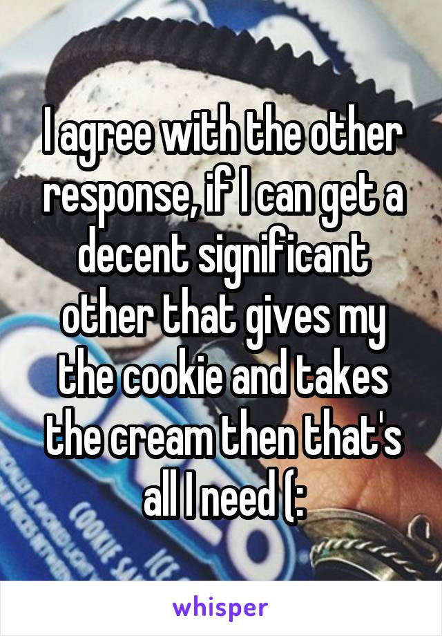 I agree with the other response, if I can get a decent significant other that gives my the cookie and takes the cream then that's all I need (: