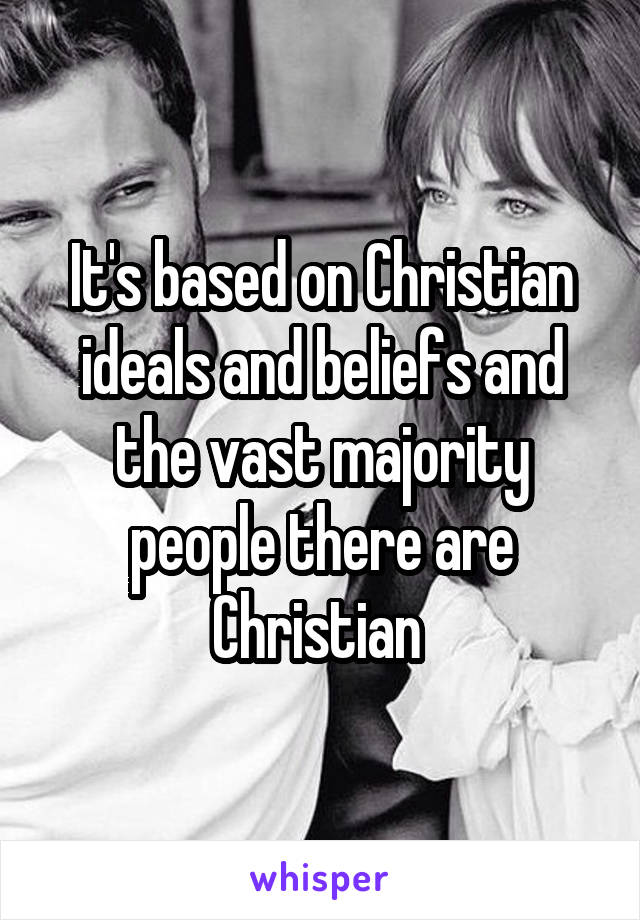 It's based on Christian ideals and beliefs and the vast majority people there are Christian 