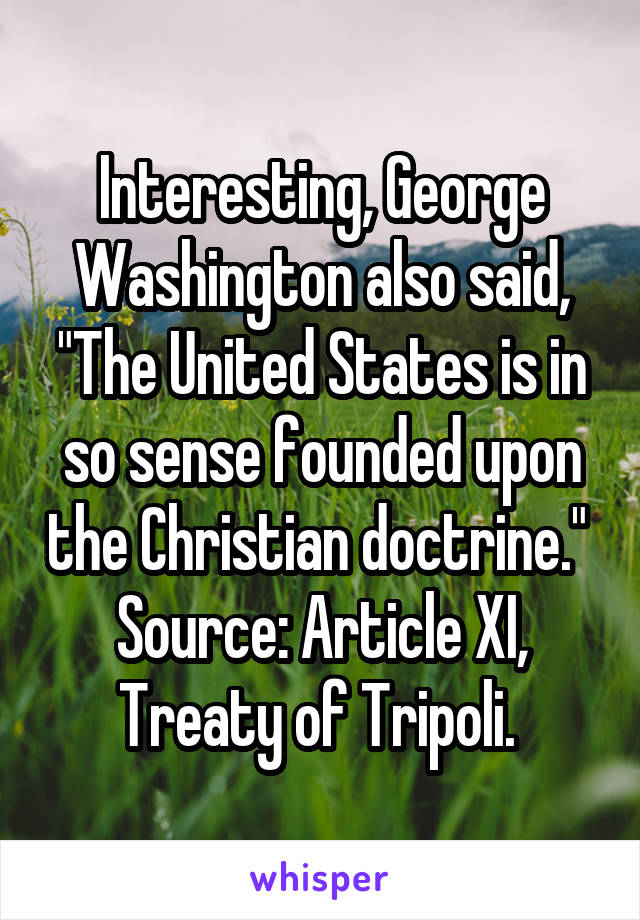 Interesting, George Washington also said, "The United States is in so sense founded upon the Christian doctrine." 
Source: Article XI, Treaty of Tripoli. 