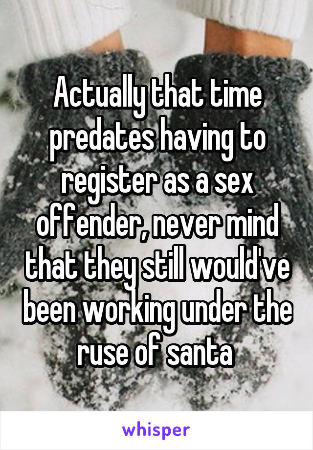 Actually that time predates having to register as a sex offender, never mind that they still would've been working under the ruse of santa 