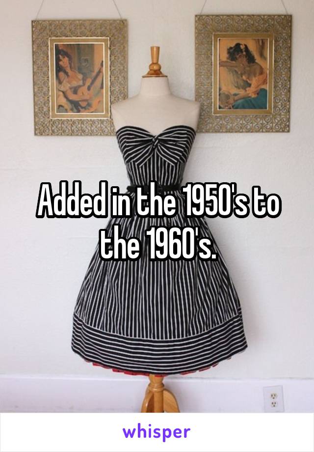 Added in the 1950's to the 1960's.