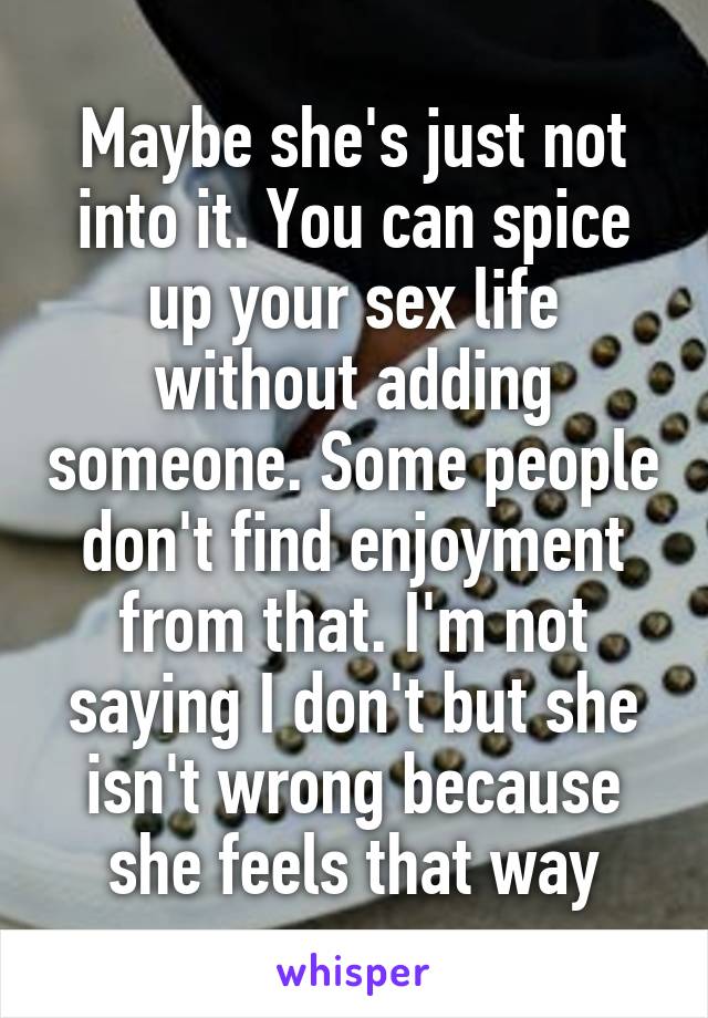 Maybe she's just not into it. You can spice up your sex life without adding someone. Some people don't find enjoyment from that. I'm not saying I don't but she isn't wrong because she feels that way