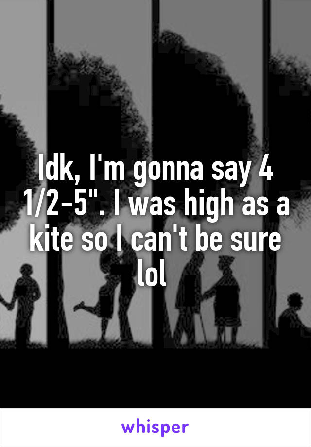 Idk, I'm gonna say 4 1/2-5". I was high as a kite so I can't be sure lol 