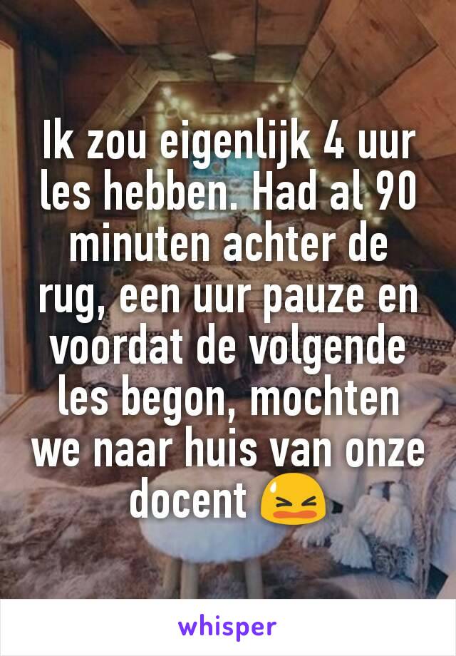 Ik zou eigenlijk 4 uur les hebben. Had al 90 minuten achter de rug, een uur pauze en voordat de volgende les begon, mochten we naar huis van onze docent 😫