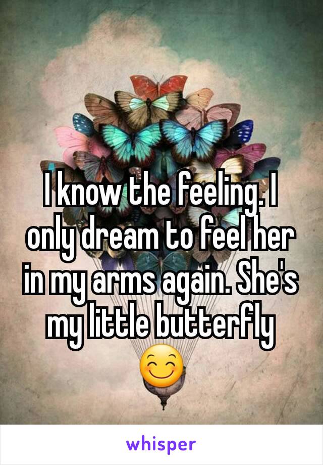 I know the feeling. I only dream to feel her in my arms again. She's my little butterfly 😊